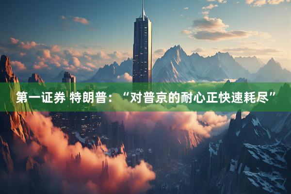 第一证券 特朗普：“对普京的耐心正快速耗尽”