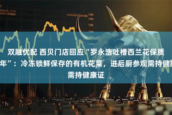 双融优配 西贝门店回应“罗永浩吐槽西兰花保质期2年”：冷冻锁鲜保存的有机花菜，进后厨参观需持健康证