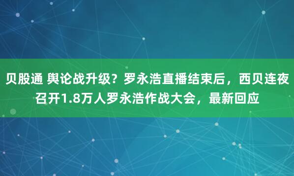 贝股通 舆论战升级？罗永浩直播结束后，西贝连夜召开1.8万人罗永浩作战大会，最新回应