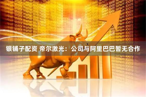银铺子配资 帝尔激光：公司与阿里巴巴暂无合作
