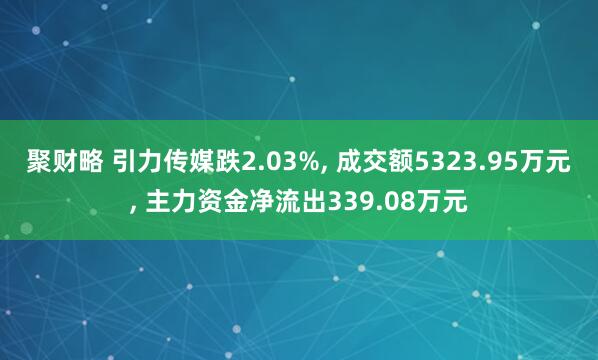 聚财略 引力传媒跌2.03%, 成交额5323.95万元, 主力资金净流出339.08万元