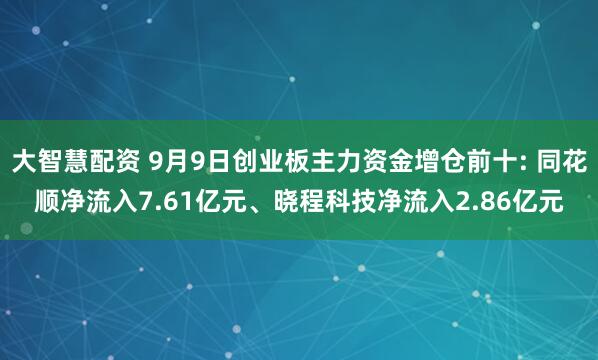 大智慧配资 9月9日创业板主力资金增仓前十: 同花顺净流入7.61亿元、晓程科技净流入2.86亿元