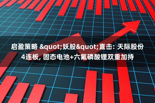 启盈策略 &quot;妖股&quot;直击: 天际股份4连板, 固态电池+六氟磷酸锂双重加持