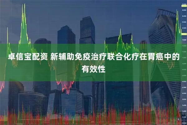 卓信宝配资 新辅助免疫治疗联合化疗在胃癌中的有效性