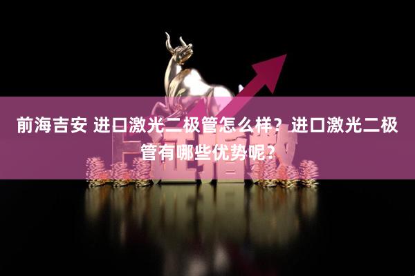 前海吉安 进口激光二极管怎么样？进口激光二极管有哪些优势呢？