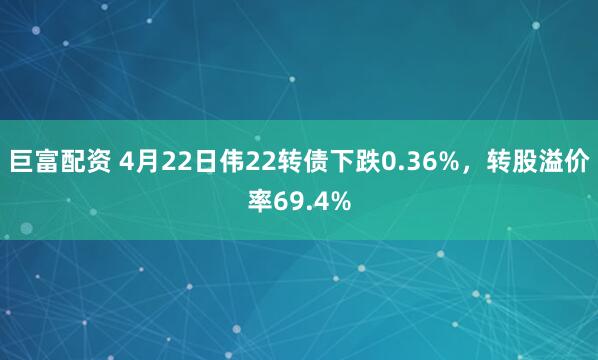 巨富配资 4月22日伟22转债下跌0.36%，转股溢价率69.4%