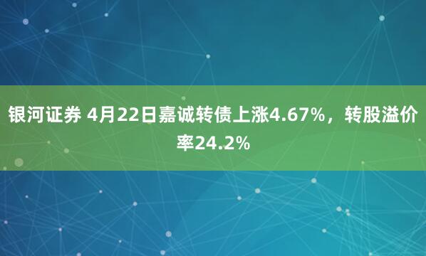 银河证券 4月22日嘉诚转债上涨4.67%，转股溢价率24.2%