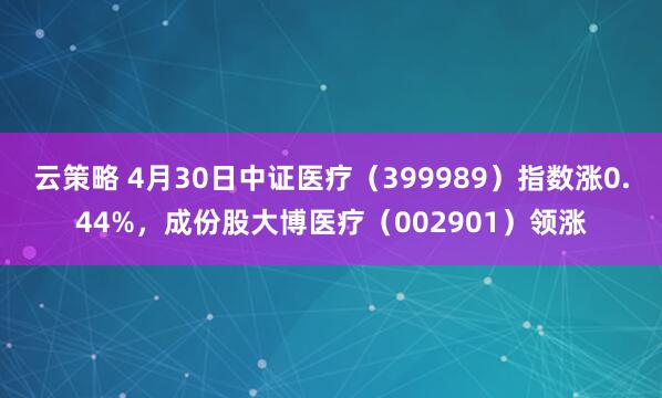 云策略 4月30日中证医疗（399989）指数涨0.44%，成份股大博医疗（002901）领涨