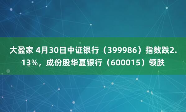 大盈家 4月30日中证银行（399986）指数跌2.13%，成份股华夏银行（600015）领跌
