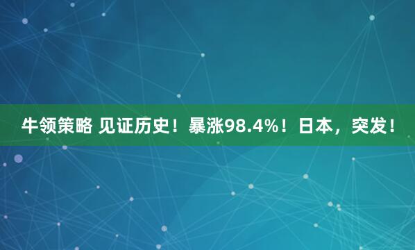 牛领策略 见证历史！暴涨98.4%！日本，突发！