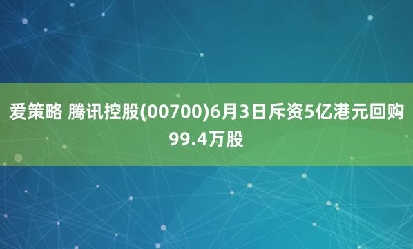 爱策略 腾讯控股(00700)6月3日斥资5亿港元回购99.4万股