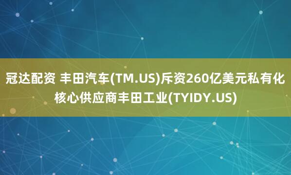 冠达配资 丰田汽车(TM.US)斥资260亿美元私有化核心供应商丰田工业(TYIDY.US)