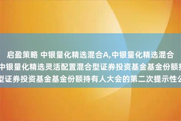 启盈策略 中银量化精选混合A,中银量化精选混合C: 关于以通讯方式召开中银量化精选灵活配置混合型证券投资基金基金份额持有人大会的第二次提示性公告