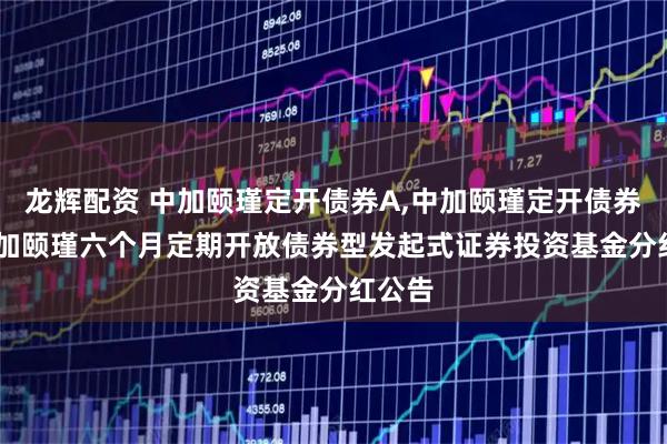 龙辉配资 中加颐瑾定开债券A,中加颐瑾定开债券C: 中加颐瑾六个月定期开放债券型发起式证券投资基金分红公告