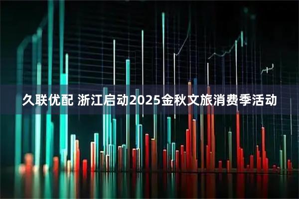 久联优配 浙江启动2025金秋文旅消费季活动