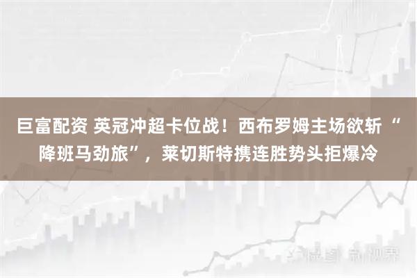 巨富配资 英冠冲超卡位战！西布罗姆主场欲斩 “降班马劲旅”，莱切斯特携连胜势头拒爆冷