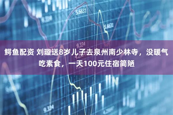 鳄鱼配资 刘璇送8岁儿子去泉州南少林寺，没暖气吃素食，一天100元住宿简陋