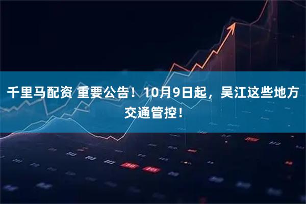 千里马配资 重要公告！10月9日起，吴江这些地方交通管控！