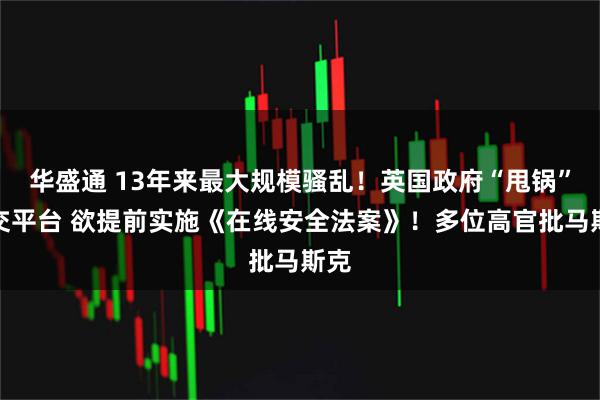 华盛通 13年来最大规模骚乱！英国政府“甩锅”社交平台 欲提前实施《在线安全法案》！多位高官批马斯克