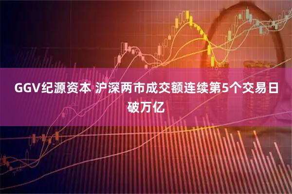 GGV纪源资本 沪深两市成交额连续第5个交易日破万亿