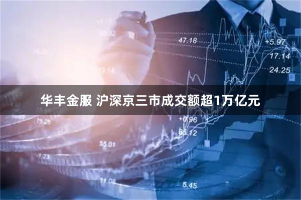 华丰金服 沪深京三市成交额超1万亿元