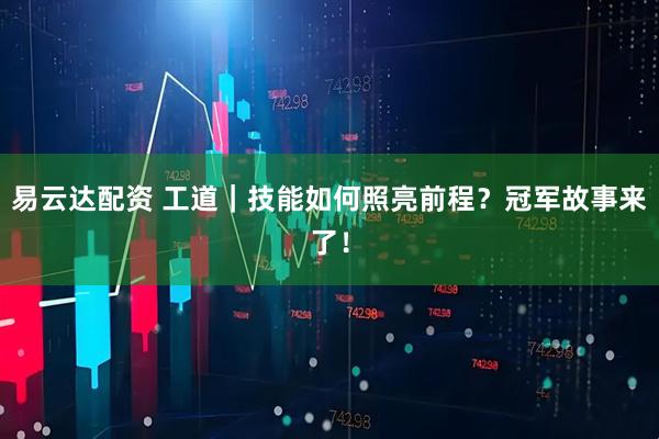 易云达配资 工道｜技能如何照亮前程？冠军故事来了！