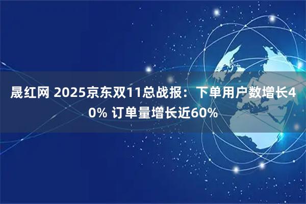 晟红网 2025京东双11总战报：下单用户数增长40% 订单量增长近60%