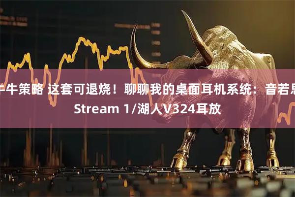 牛牛策略 这套可退烧！聊聊我的桌面耳机系统：音若思Stream 1/湖人V324耳放