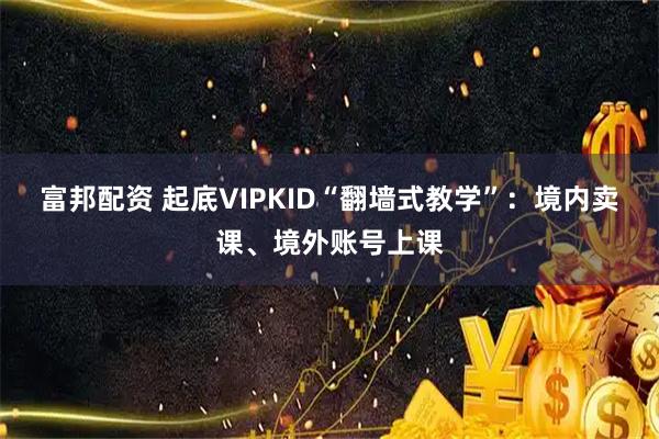 富邦配资 起底VIPKID“翻墙式教学”：境内卖课、境外账号上课
