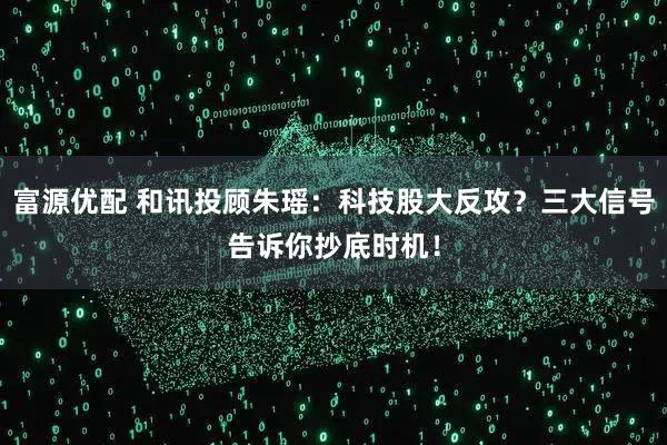 富源优配 和讯投顾朱瑶：科技股大反攻？三大信号告诉你抄底时机！