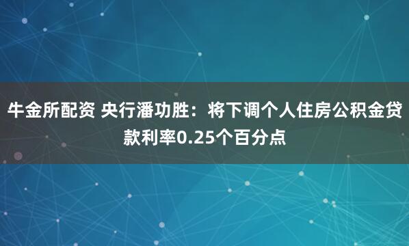 牛金所配资 央行潘功胜：将下调个人住房公积金贷款利率0.25个百分点