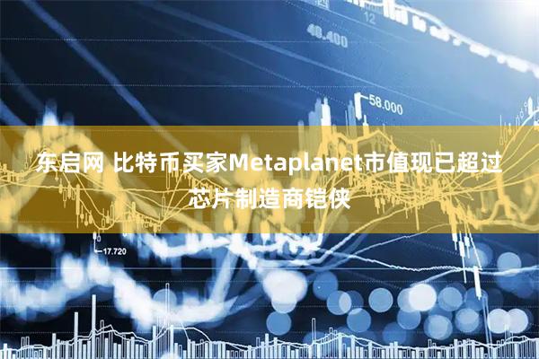 东启网 比特币买家Metaplanet市值现已超过芯片制造商铠侠