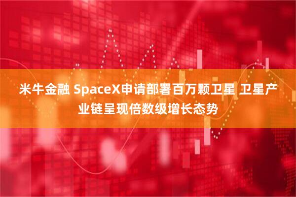 米牛金融 SpaceX申请部署百万颗卫星 卫星产业链呈现倍数级增长态势