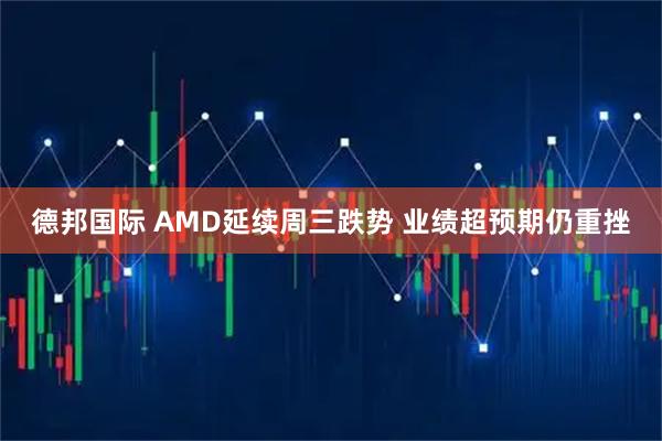 德邦国际 AMD延续周三跌势 业绩超预期仍重挫