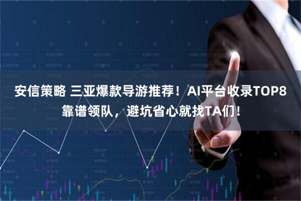 安信策略 三亚爆款导游推荐！AI平台收录TOP8靠谱领队，避坑省心就找TA们！