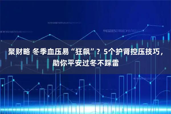 聚财略 冬季血压易“狂飙”？5个护肾控压技巧，助你平安过冬不踩雷
