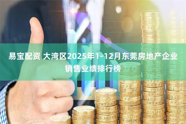 易宝配资 大湾区2025年1-12月东莞房地产企业销售业绩排行榜