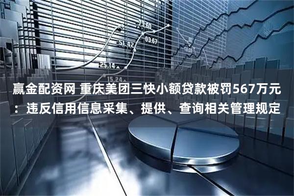 赢金配资网 重庆美团三快小额贷款被罚567万元：违反信用信息采集、提供、查询相关管理规定
