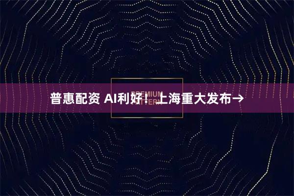 普惠配资 AI利好！上海重大发布→