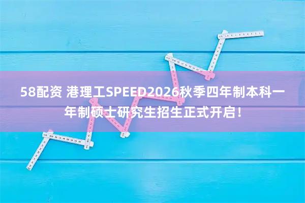 58配资 港理工SPEED2026秋季四年制本科一年制硕士研究生招生正式开启！