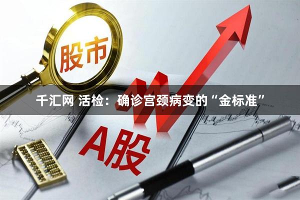 千汇网 活检：确诊宫颈病变的“金标准”