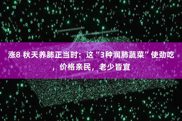 涨8 秋天养肺正当时：这“3种润肺蔬菜”使劲吃，价格亲民，老少皆宜
