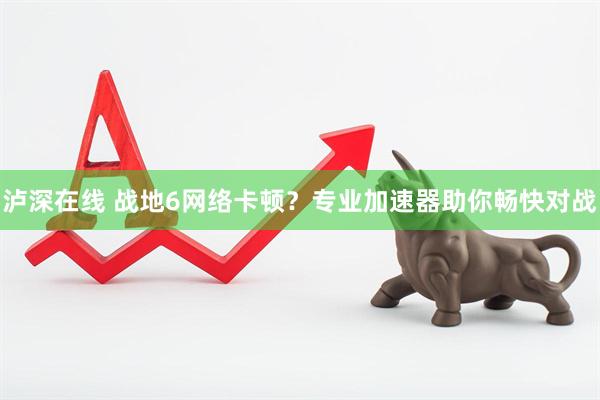 泸深在线 战地6网络卡顿？专业加速器助你畅快对战