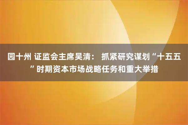 园十州 证监会主席吴清： 抓紧研究谋划“十五五”时期资本市场战略任务和重大举措