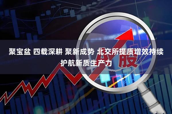 聚宝盆 四载深耕 聚新成势 北交所提质增效持续护航新质生产力