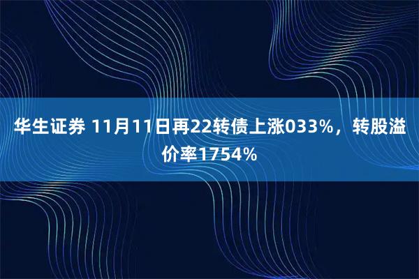 华生证券 11月11日再22转债上涨033%，转股溢价率1754%