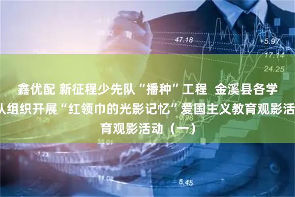 鑫优配 新征程少先队“播种”工程  金溪县各学校少先队组织开展“红领巾的光影记忆”爱国主义教育观影活动（一）