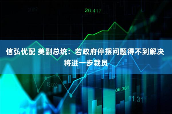 信弘优配 美副总统：若政府停摆问题得不到解决 将进一步裁员