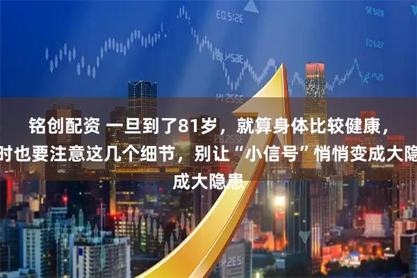 铭创配资 一旦到了81岁，就算身体比较健康，平时也要注意这几个细节，别让“小信号”悄悄变成大隐患
