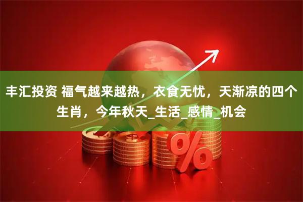 丰汇投资 福气越来越热，衣食无忧，天渐凉的四个生肖，今年秋天_生活_感情_机会